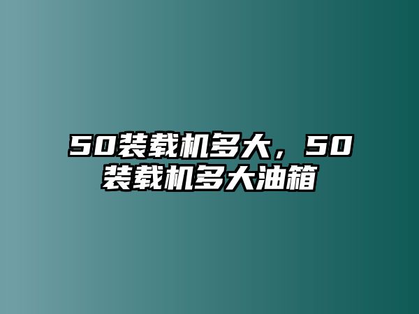 50裝載機(jī)多大，50裝載機(jī)多大油箱