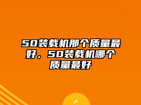 50裝載機(jī)那個(gè)質(zhì)量最好，50裝載機(jī)哪個(gè)質(zhì)量最好