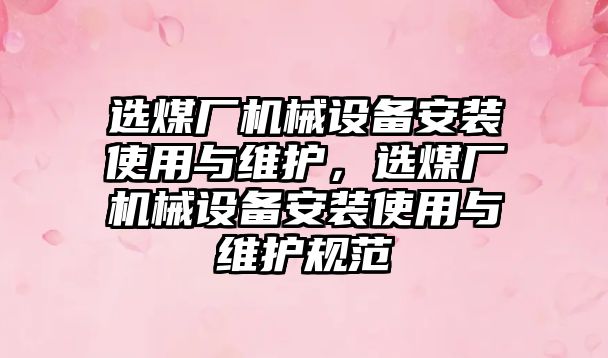 選煤廠機械設(shè)備安裝使用與維護，選煤廠機械設(shè)備安裝使用與維護規(guī)范