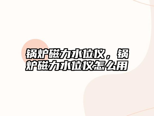 鍋爐磁力水位儀，鍋爐磁力水位儀怎么用