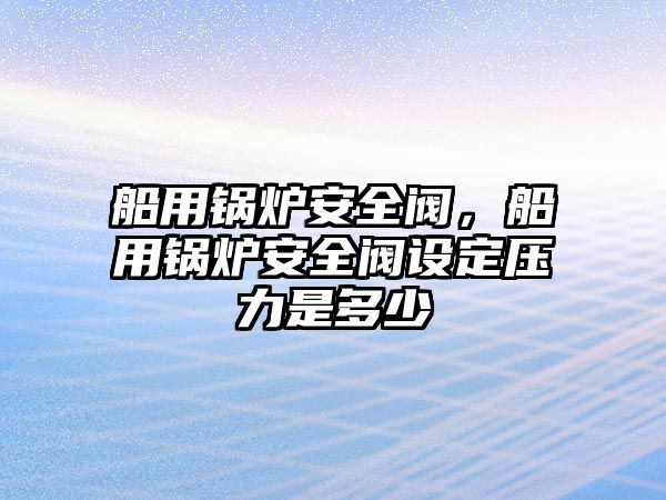 船用鍋爐安全閥，船用鍋爐安全閥設(shè)定壓力是多少