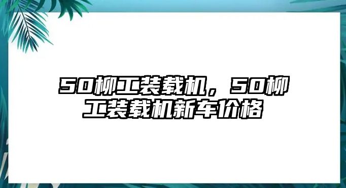 50柳工裝載機，50柳工裝載機新車價格