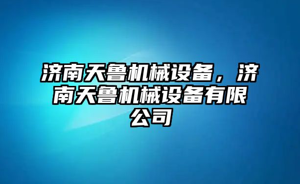 濟(jì)南天魯機(jī)械設(shè)備，濟(jì)南天魯機(jī)械設(shè)備有限公司