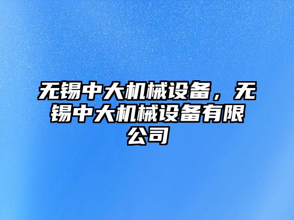 無錫中大機械設(shè)備，無錫中大機械設(shè)備有限公司