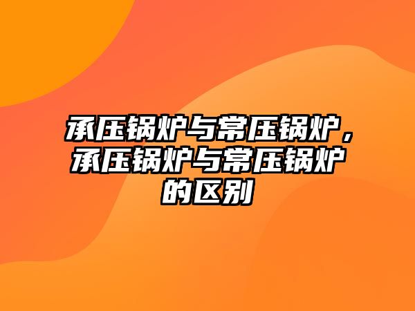 承壓鍋爐與常壓鍋爐，承壓鍋爐與常壓鍋爐的區(qū)別