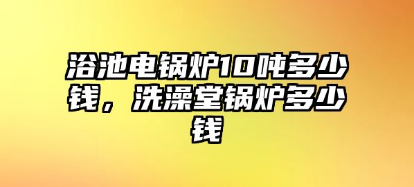 浴池電鍋爐10噸多少錢，洗澡堂鍋爐多少錢