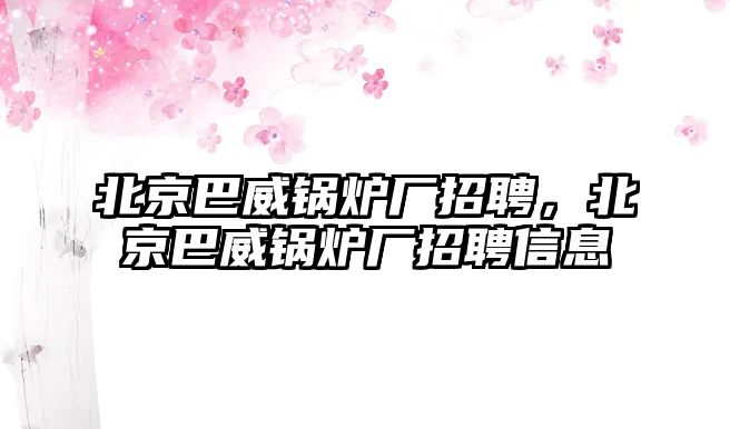 北京巴威鍋爐廠招聘，北京巴威鍋爐廠招聘信息