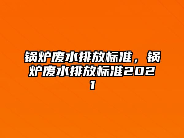 鍋爐廢水排放標(biāo)準(zhǔn)，鍋爐廢水排放標(biāo)準(zhǔn)2021