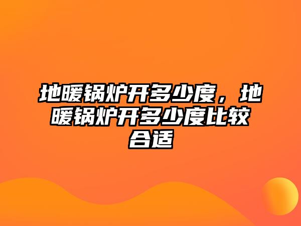 地暖鍋爐開多少度，地暖鍋爐開多少度比較合適