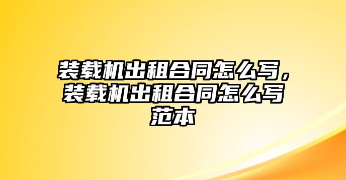 裝載機出租合同怎么寫，裝載機出租合同怎么寫范本