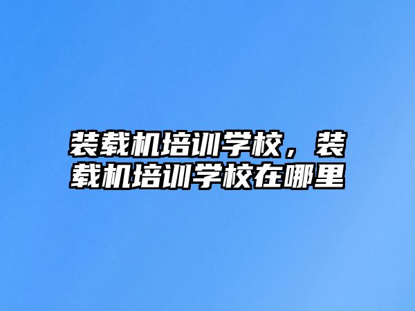 裝載機(jī)培訓(xùn)學(xué)校，裝載機(jī)培訓(xùn)學(xué)校在哪里