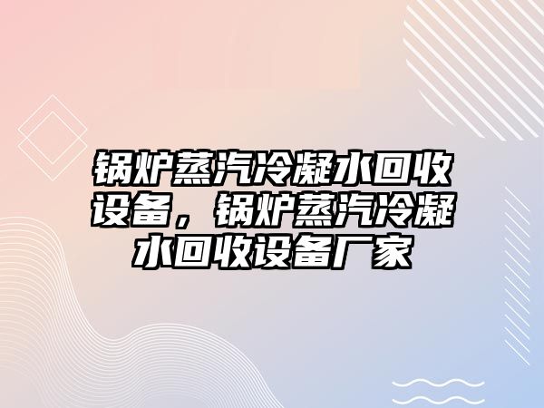 鍋爐蒸汽冷凝水回收設(shè)備，鍋爐蒸汽冷凝水回收設(shè)備廠(chǎng)家