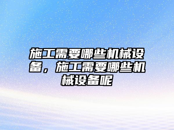 施工需要哪些機械設(shè)備，施工需要哪些機械設(shè)備呢