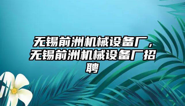 無錫前洲機械設(shè)備廠，無錫前洲機械設(shè)備廠招聘