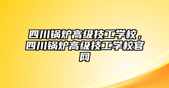 四川鍋爐高級技工學校，四川鍋爐高級技工學校官網(wǎng)