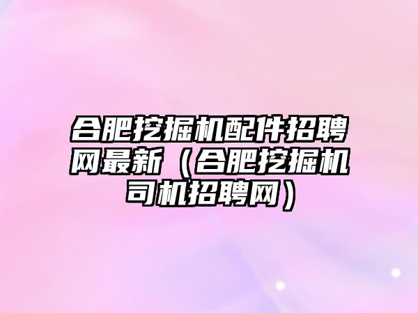 合肥挖掘機配件招聘網(wǎng)最新（合肥挖掘機司機招聘網(wǎng)）