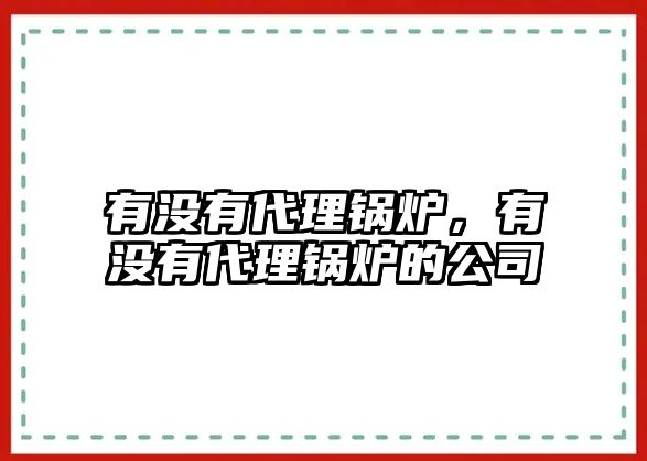 有沒有代理鍋爐，有沒有代理鍋爐的公司