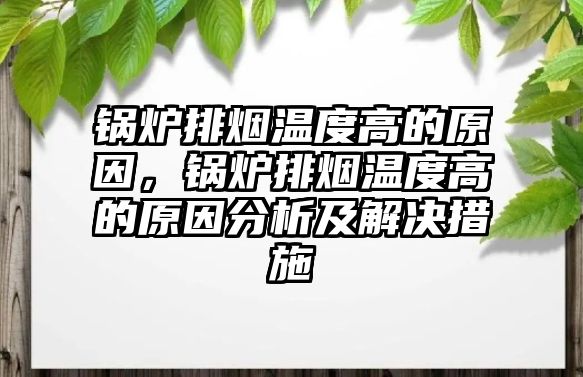 鍋爐排煙溫度高的原因，鍋爐排煙溫度高的原因分析及解決措施