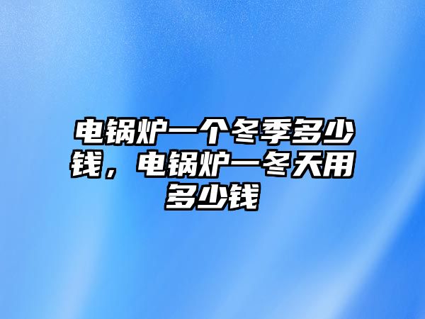 電鍋爐一個冬季多少錢，電鍋爐一冬天用多少錢