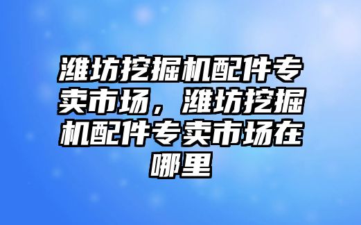 濰坊挖掘機配件專賣市場，濰坊挖掘機配件專賣市場在哪里