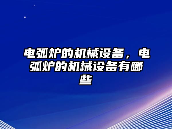 電弧爐的機(jī)械設(shè)備，電弧爐的機(jī)械設(shè)備有哪些