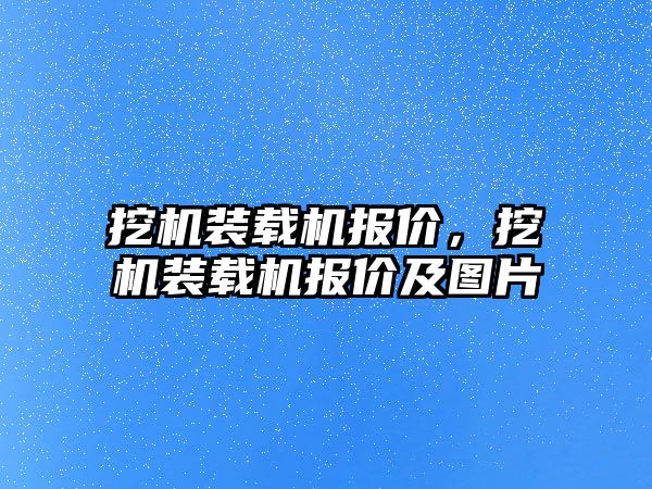 挖機裝載機報價，挖機裝載機報價及圖片