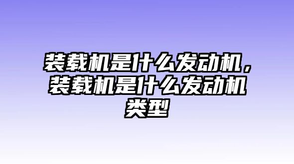 裝載機是什么發(fā)動機，裝載機是什么發(fā)動機類型