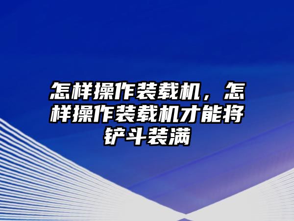 怎樣操作裝載機，怎樣操作裝載機才能將鏟斗裝滿