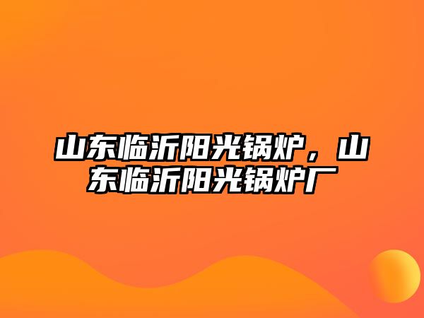 山東臨沂陽光鍋爐，山東臨沂陽光鍋爐廠