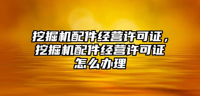 挖掘機配件經(jīng)營許可證，挖掘機配件經(jīng)營許可證怎么辦理