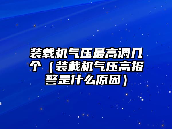 裝載機氣壓最高調幾個（裝載機氣壓高報警是什么原因）