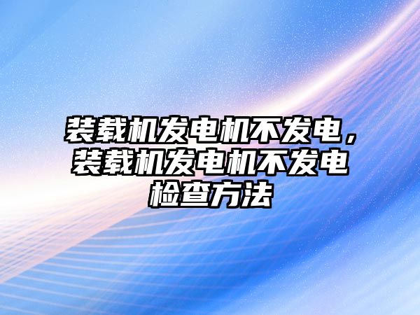 裝載機發(fā)電機不發(fā)電，裝載機發(fā)電機不發(fā)電檢查方法