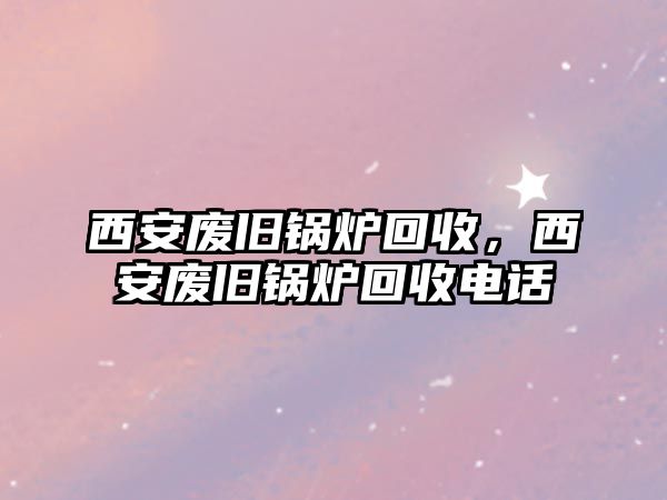 西安廢舊鍋爐回收，西安廢舊鍋爐回收電話(huà)