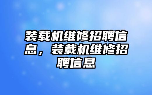 裝載機維修招聘信息，裝載機維修招聘信息