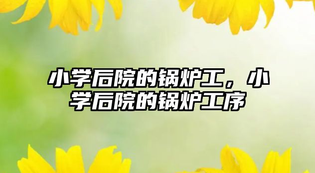 小學(xué)后院的鍋爐工，小學(xué)后院的鍋爐工序