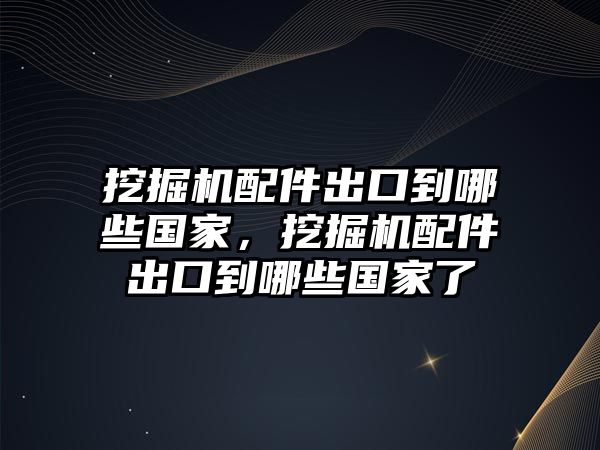 挖掘機配件出口到哪些國家，挖掘機配件出口到哪些國家了