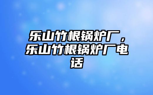 樂山竹根鍋爐廠，樂山竹根鍋爐廠電話