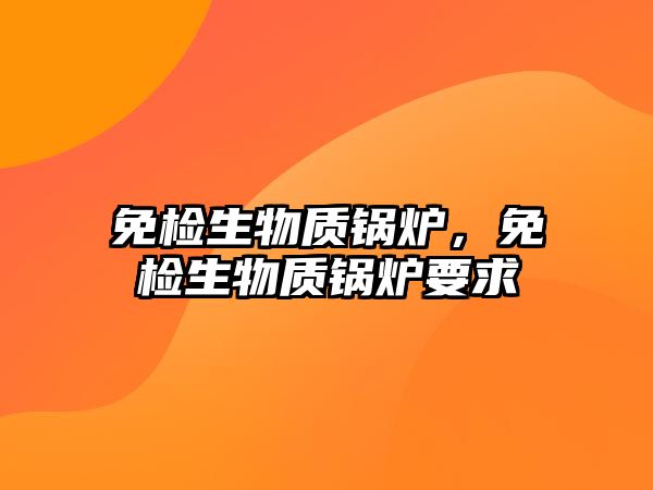 免檢生物質鍋爐，免檢生物質鍋爐要求