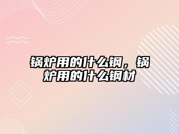 鍋爐用的什么鋼，鍋爐用的什么鋼材