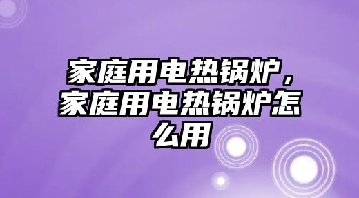 家庭用電熱鍋爐，家庭用電熱鍋爐怎么用