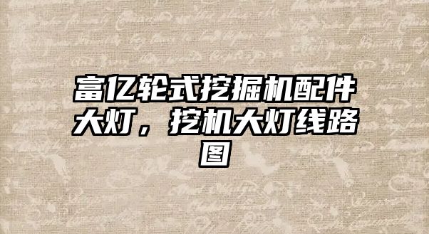 富億輪式挖掘機配件大燈，挖機大燈線路圖