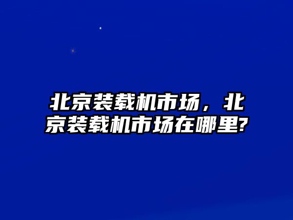 北京裝載機市場，北京裝載機市場在哪里?