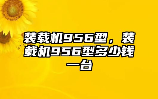 裝載機(jī)956型，裝載機(jī)956型多少錢一臺