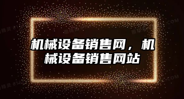 機械設(shè)備銷售網(wǎng)，機械設(shè)備銷售網(wǎng)站