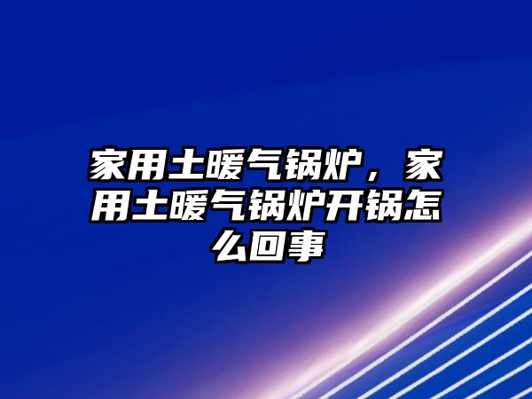 家用土暖氣鍋爐，家用土暖氣鍋爐開鍋怎么回事