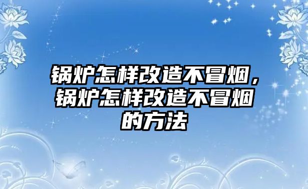 鍋爐怎樣改造不冒煙，鍋爐怎樣改造不冒煙的方法