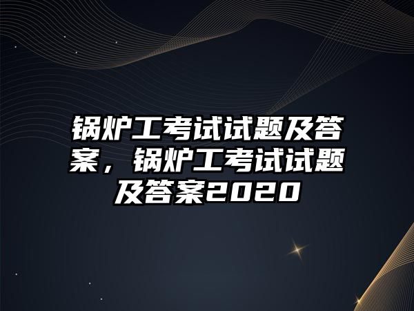 鍋爐工考試試題及答案，鍋爐工考試試題及答案2020