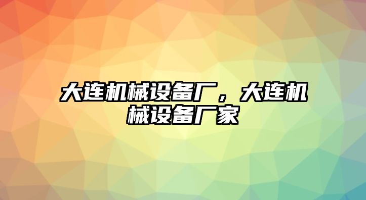 大連機(jī)械設(shè)備廠，大連機(jī)械設(shè)備廠家