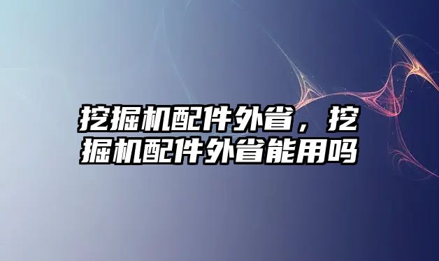 挖掘機(jī)配件外省，挖掘機(jī)配件外省能用嗎