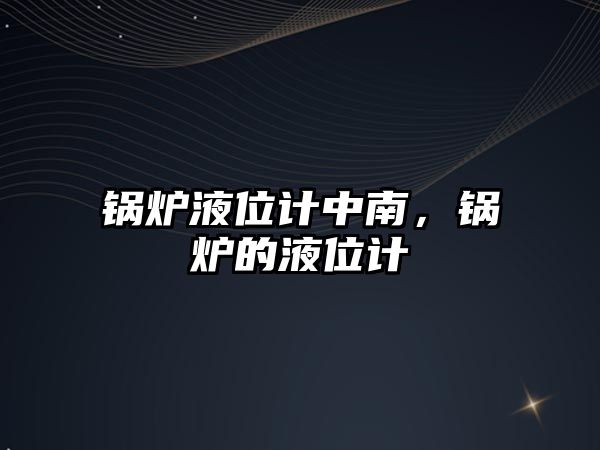 鍋爐液位計中南，鍋爐的液位計